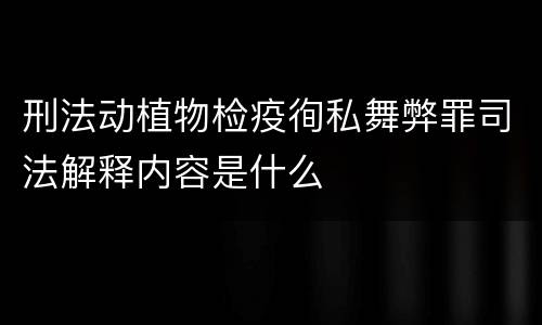 刑法动植物检疫徇私舞弊罪司法解释内容是什么