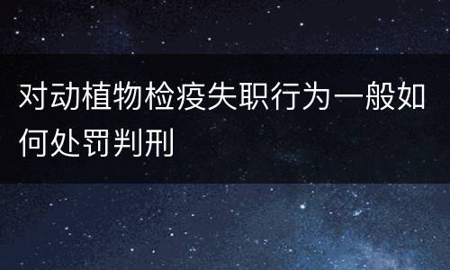 对动植物检疫失职行为一般如何处罚判刑