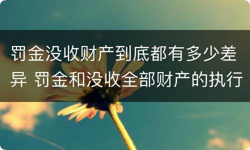 罚金没收财产到底都有多少差异 罚金和没收全部财产的执行顺序