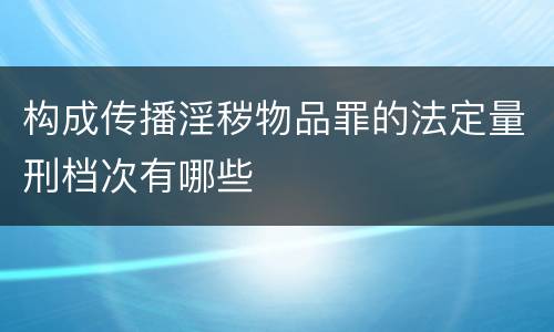 构成传播淫秽物品罪的法定量刑档次有哪些