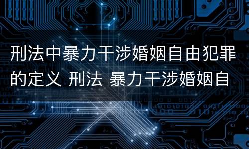 刑法中暴力干涉婚姻自由犯罪的定义 刑法 暴力干涉婚姻自由罪