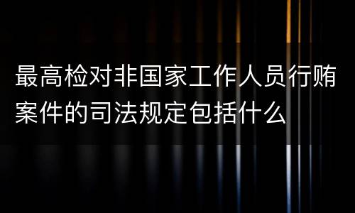 最高检对非国家工作人员行贿案件的司法规定包括什么