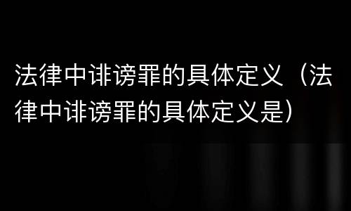 法律中诽谤罪的具体定义（法律中诽谤罪的具体定义是）