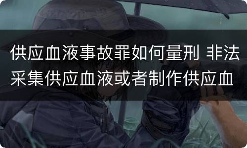 供应血液事故罪如何量刑 非法采集供应血液或者制作供应血液制品罪的刑事责任