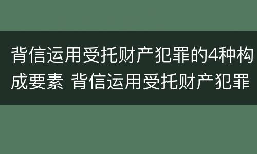 背信运用受托财产犯罪的4种构成要素 背信运用受托财产犯罪的4种构成要素包括