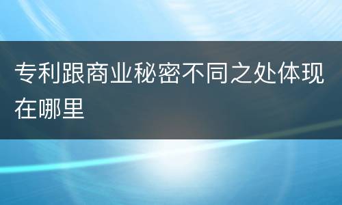 专利跟商业秘密不同之处体现在哪里