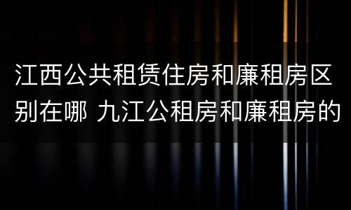 江西公共租赁住房和廉租房区别在哪 九江公租房和廉租房的区别