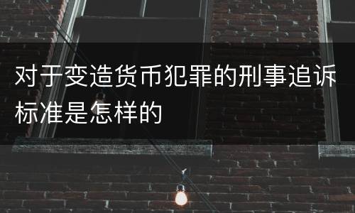 对于变造货币犯罪的刑事追诉标准是怎样的