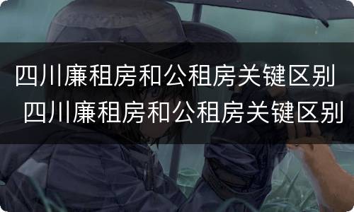 四川廉租房和公租房关键区别 四川廉租房和公租房关键区别在哪