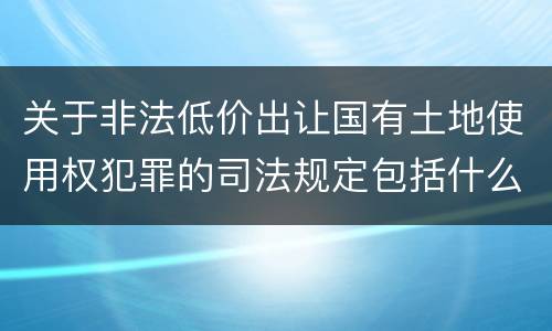 关于非法低价出让国有土地使用权犯罪的司法规定包括什么