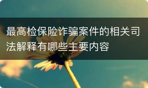 最高检保险诈骗案件的相关司法解释有哪些主要内容