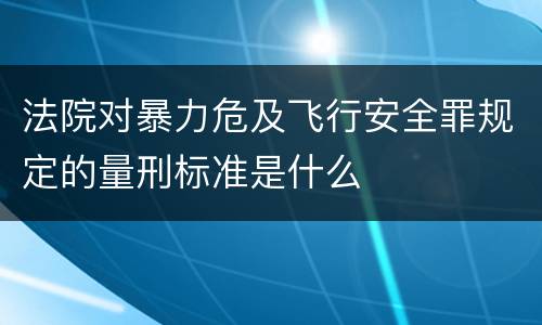 法院对暴力危及飞行安全罪规定的量刑标准是什么