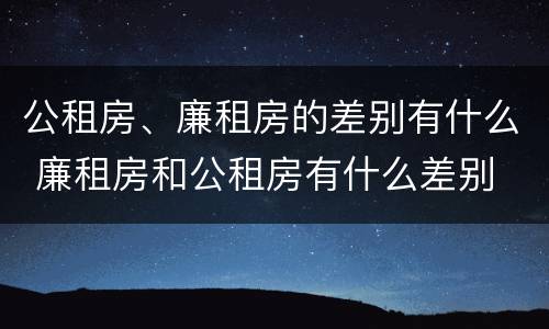 公租房、廉租房的差别有什么 廉租房和公租房有什么差别