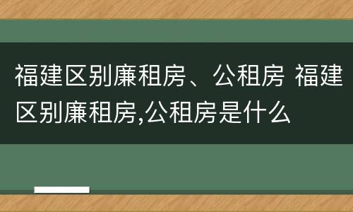 福建区别廉租房、公租房 福建区别廉租房,公租房是什么