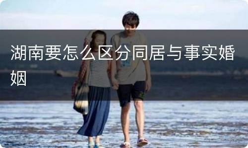 湖南要怎么区分同居与事实婚姻