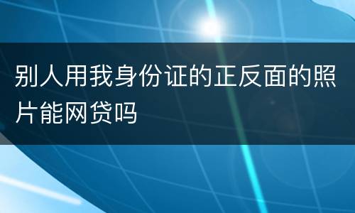 别人用我身份证的正反面的照片能网贷吗