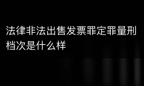 法律非法出售发票罪定罪量刑档次是什么样