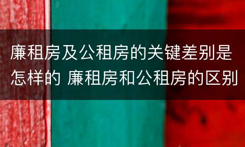 廉租房及公租房的关键差别是怎样的 廉租房和公租房的区别和联系