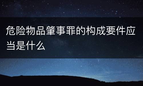 危险物品肇事罪的构成要件应当是什么