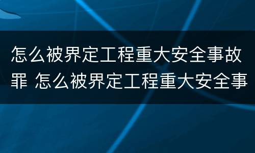 怎么被界定工程重大安全事故罪 怎么被界定工程重大安全事故罪行