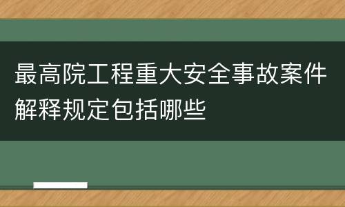 最高院工程重大安全事故案件解释规定包括哪些