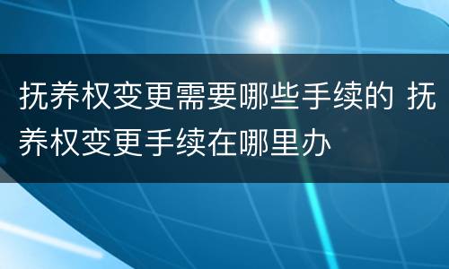 抚养权变更需要哪些手续的 抚养权变更手续在哪里办