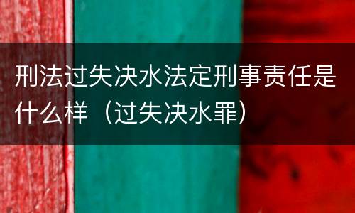 刑法过失决水法定刑事责任是什么样（过失决水罪）