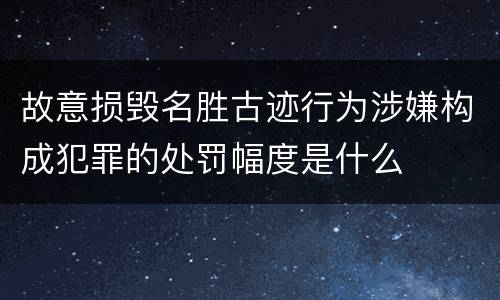 故意损毁名胜古迹行为涉嫌构成犯罪的处罚幅度是什么