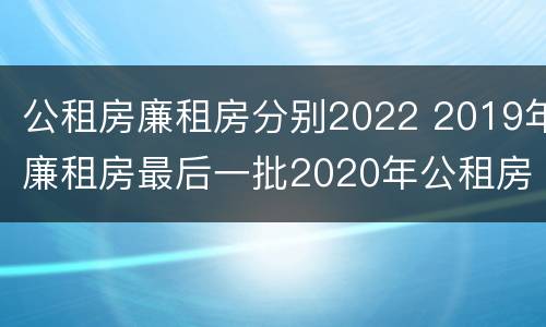 公租房廉租房分别2022 2019年廉租房最后一批2020年公租房