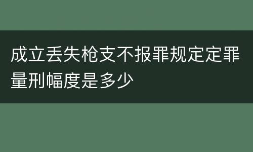 成立丢失枪支不报罪规定定罪量刑幅度是多少