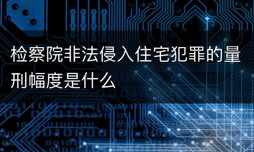 检察院非法侵入住宅犯罪的量刑幅度是什么