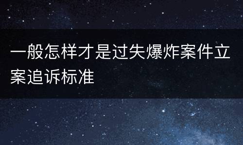 一般怎样才是过失爆炸案件立案追诉标准