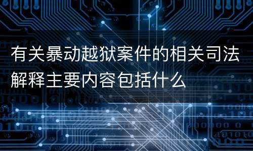 有关暴动越狱案件的相关司法解释主要内容包括什么