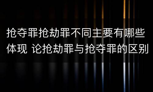 抢夺罪抢劫罪不同主要有哪些体现 论抢劫罪与抢夺罪的区别