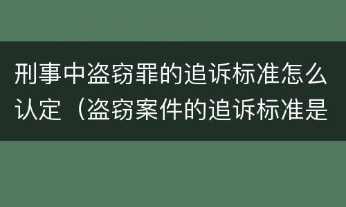 刑事中盗窃罪的追诉标准怎么认定（盗窃案件的追诉标准是多少）