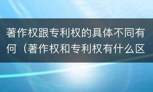 著作权跟专利权的具体不同有何（著作权和专利权有什么区别）