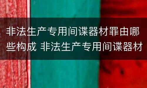 非法生产专用间谍器材罪由哪些构成 非法生产专用间谍器材罪由哪些构成