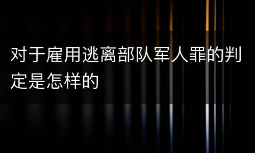 对于雇用逃离部队军人罪的判定是怎样的