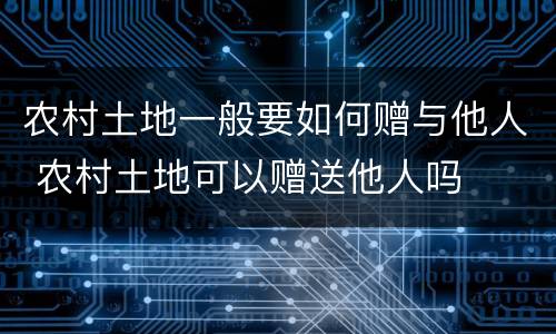 农村土地一般要如何赠与他人 农村土地可以赠送他人吗