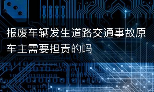 报废车辆发生道路交通事故原车主需要担责的吗