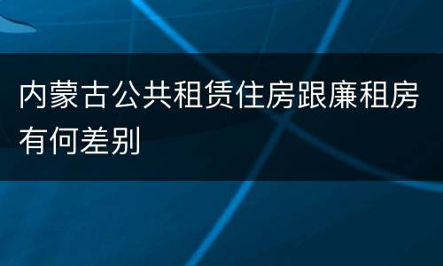 内蒙古公共租赁住房跟廉租房有何差别