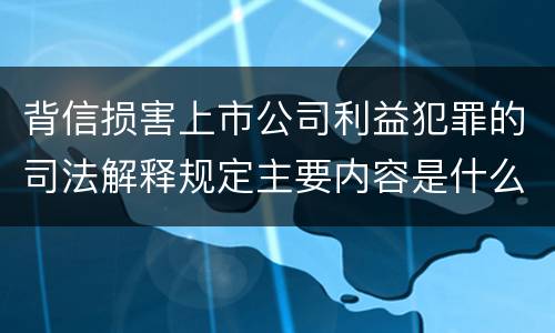 背信损害上市公司利益犯罪的司法解释规定主要内容是什么