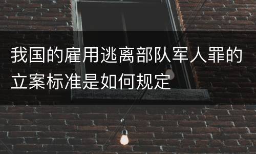 我国的雇用逃离部队军人罪的立案标准是如何规定