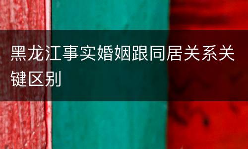 黑龙江事实婚姻跟同居关系关键区别