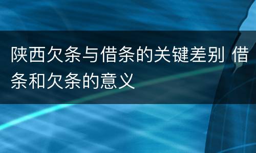 陕西欠条与借条的关键差别 借条和欠条的意义