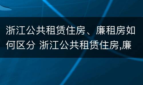 浙江公共租赁住房、廉租房如何区分 浙江公共租赁住房,廉租房如何区分产权