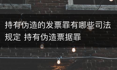 持有伪造的发票罪有哪些司法规定 持有伪造票据罪