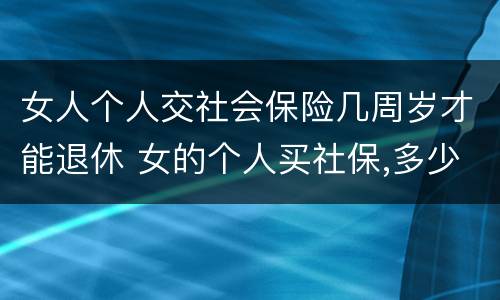 女人个人交社会保险几周岁才能退休 女的个人买社保,多少岁领退休金