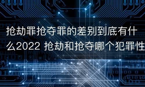 抢劫罪抢夺罪的差别到底有什么2022 抢劫和抢夺哪个犯罪性质严重