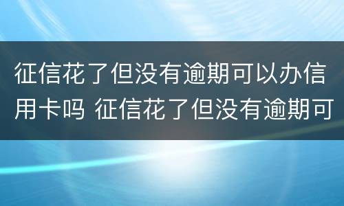 征信花了但没有逾期可以办信用卡吗 征信花了但没有逾期可以办信用卡吗有影响吗